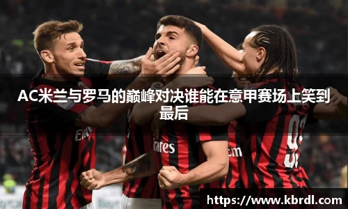 AC米兰与罗马的巅峰对决谁能在意甲赛场上笑到最后