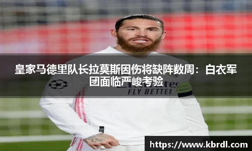 皇家马德里队长拉莫斯因伤将缺阵数周：白衣军团面临严峻考验
