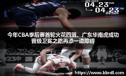 今年CBA季后赛首轮火花四溅，广东华南虎成功晋级卫冕之路再添一道障碍